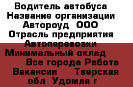 Водитель автобуса › Название организации ­ Автороуд, ООО › Отрасль предприятия ­ Автоперевозки › Минимальный оклад ­ 50 000 - Все города Работа » Вакансии   . Тверская обл.,Удомля г.